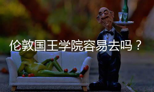 伦敦国王学院容易去吗?
